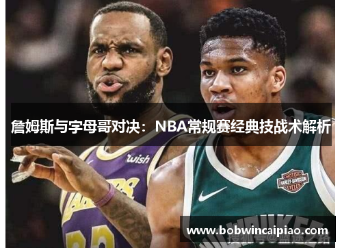 詹姆斯与字母哥对决：NBA常规赛经典技战术解析