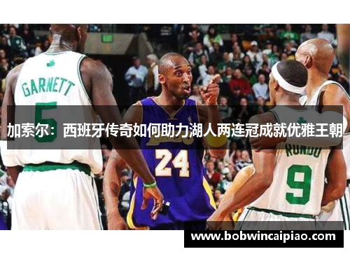 加索尔：西班牙传奇如何助力湖人两连冠成就优雅王朝
