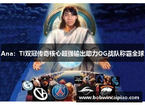 Ana：TI双冠传奇核心超强输出助力OG战队称霸全球