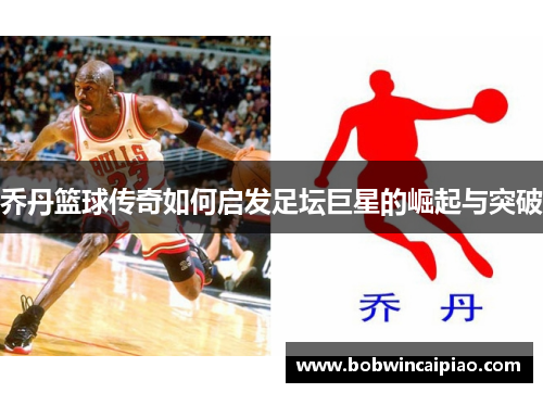 乔丹篮球传奇如何启发足坛巨星的崛起与突破