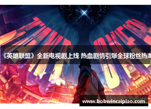 《英雄联盟》全新电视剧上线 热血剧情引爆全球粉丝热潮