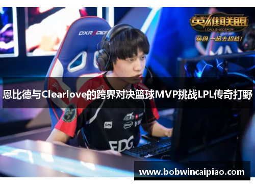 恩比德与Clearlove的跨界对决篮球MVP挑战LPL传奇打野