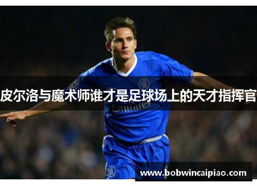 皮尔洛与魔术师谁才是足球场上的天才指挥官