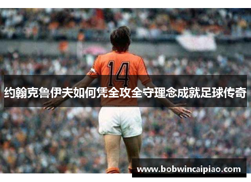 约翰克鲁伊夫如何凭全攻全守理念成就足球传奇