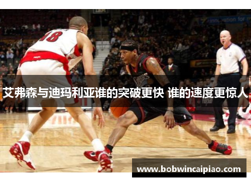 艾弗森与迪玛利亚谁的突破更快 谁的速度更惊人