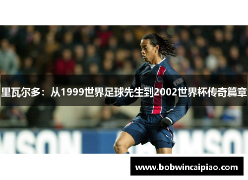 里瓦尔多：从1999世界足球先生到2002世界杯传奇篇章