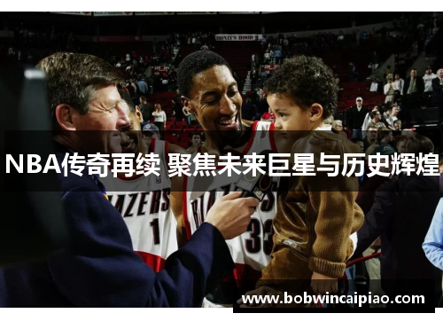 NBA传奇再续 聚焦未来巨星与历史辉煌