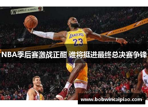 NBA季后赛激战正酣 谁将挺进最终总决赛争锋