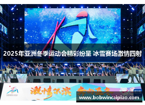 2025年亚洲冬季运动会精彩纷呈 冰雪赛场激情四射