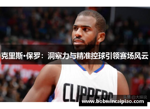 克里斯·保罗：洞察力与精准控球引领赛场风云