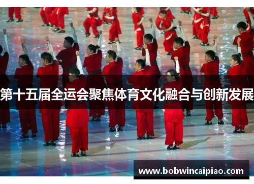 第十五届全运会聚焦体育文化融合与创新发展