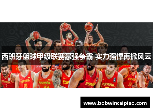 西班牙篮球甲级联赛豪强争霸 实力强悍再掀风云