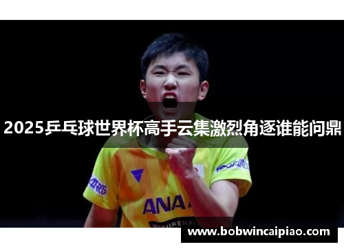 2025乒乓球世界杯高手云集激烈角逐谁能问鼎