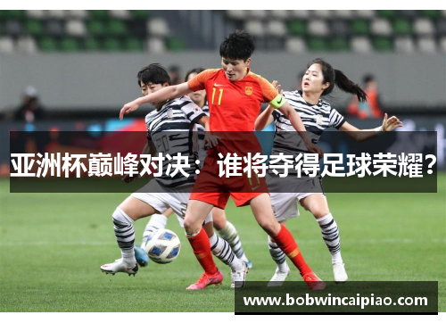 亚洲杯巅峰对决：谁将夺得足球荣耀？