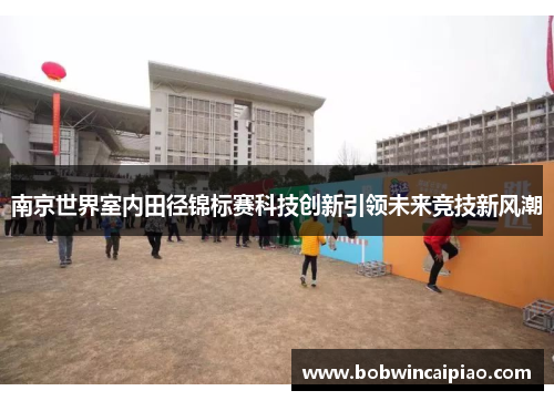 南京世界室内田径锦标赛科技创新引领未来竞技新风潮