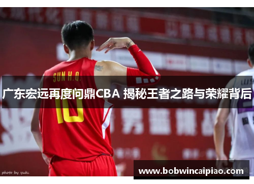 广东宏远再度问鼎CBA 揭秘王者之路与荣耀背后