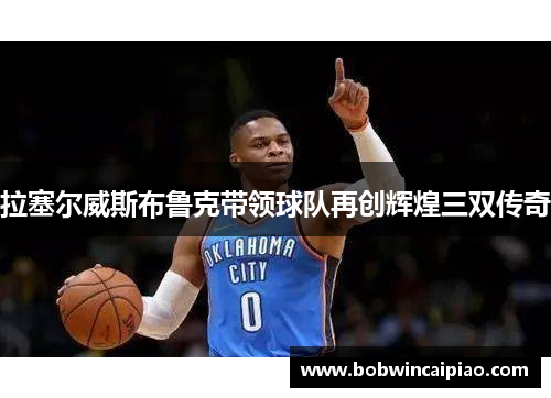 拉塞尔威斯布鲁克带领球队再创辉煌三双传奇