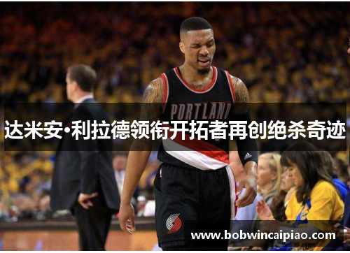 达米安·利拉德领衔开拓者再创绝杀奇迹