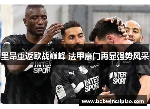 里昂重返欧战巅峰 法甲豪门再显强势风采