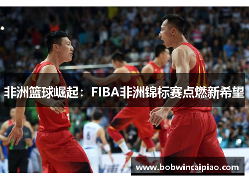 非洲篮球崛起：FIBA非洲锦标赛点燃新希望