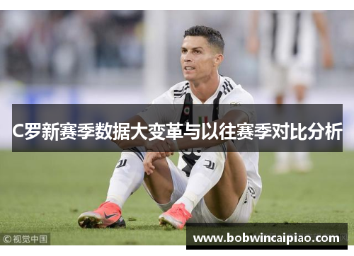 C罗新赛季数据大变革与以往赛季对比分析