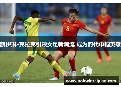 凯伊琳·克拉克引领女足新潮流 成为时代巾帼英雄