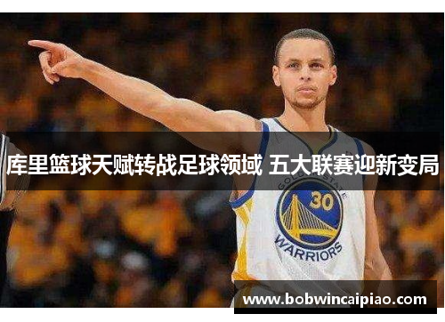 库里篮球天赋转战足球领域 五大联赛迎新变局