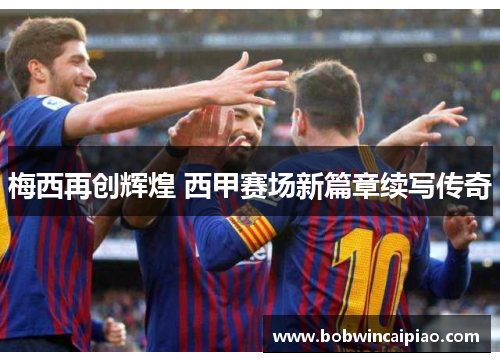 梅西再创辉煌 西甲赛场新篇章续写传奇