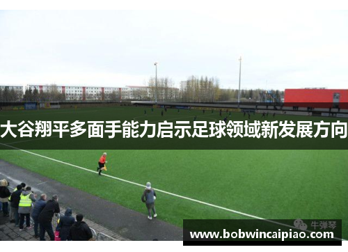 大谷翔平多面手能力启示足球领域新发展方向