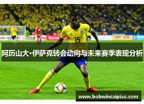 阿历山大·伊萨克转会动向与未来赛季表现分析