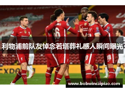 利物浦前队友悼念若塔葬礼感人瞬间曝光