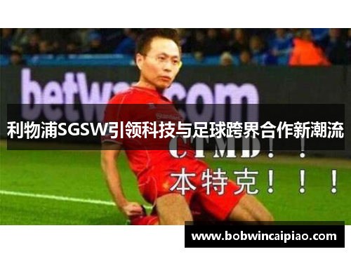 利物浦SGSW引领科技与足球跨界合作新潮流