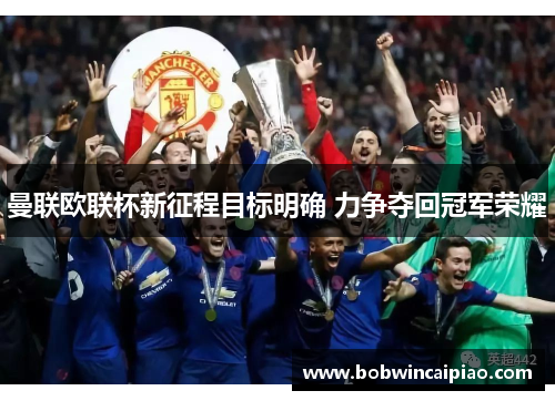 曼联欧联杯新征程目标明确 力争夺回冠军荣耀