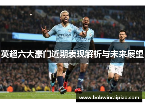 英超六大豪门近期表现解析与未来展望