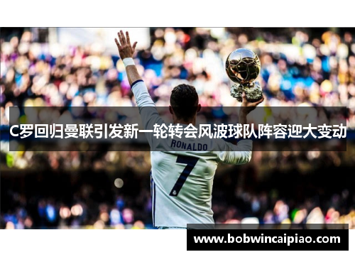 C罗回归曼联引发新一轮转会风波球队阵容迎大变动