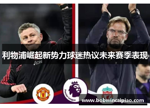 利物浦崛起新势力球迷热议未来赛季表现