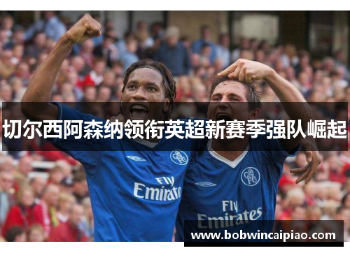 切尔西阿森纳领衔英超新赛季强队崛起