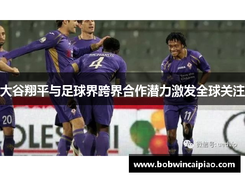 大谷翔平与足球界跨界合作潜力激发全球关注