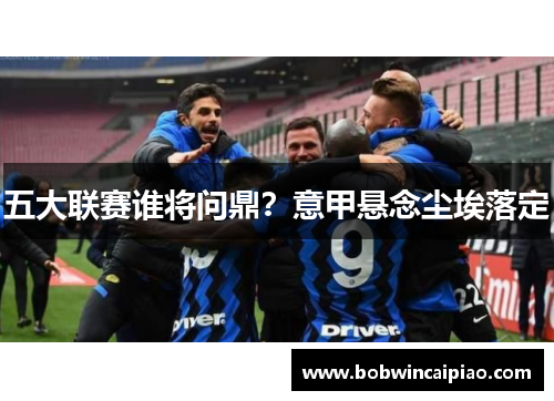 五大联赛谁将问鼎？意甲悬念尘埃落定