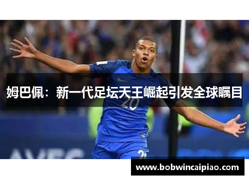 姆巴佩：新一代足坛天王崛起引发全球瞩目