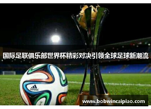 国际足联俱乐部世界杯精彩对决引领全球足球新潮流