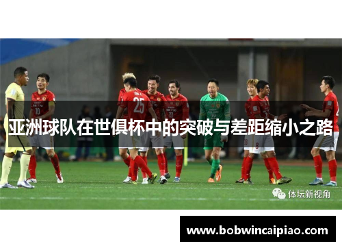 亚洲球队在世俱杯中的突破与差距缩小之路