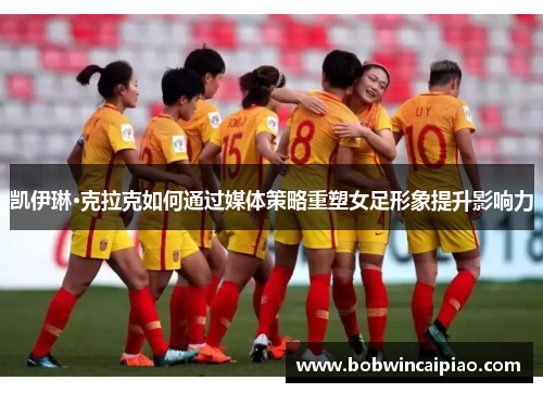 凯伊琳·克拉克如何通过媒体策略重塑女足形象提升影响力