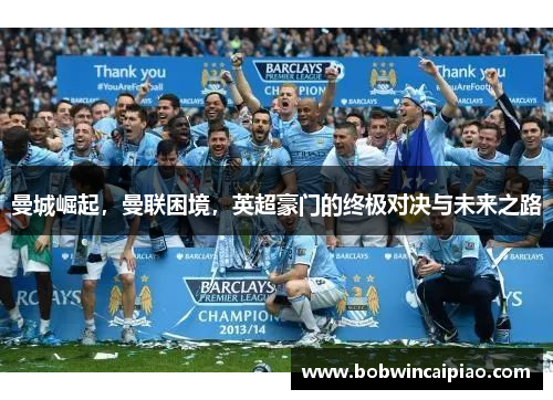 曼城崛起，曼联困境，英超豪门的终极对决与未来之路