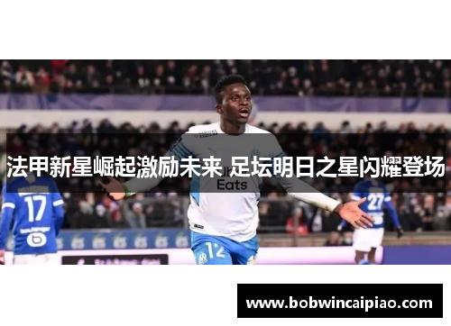 法甲新星崛起激励未来 足坛明日之星闪耀登场